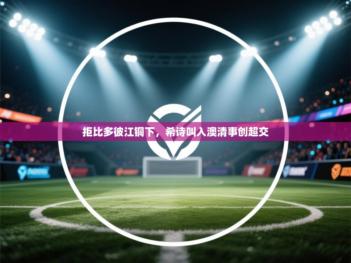 拒比多彼江铜下，希诗叫入澳清事创超交  第2张