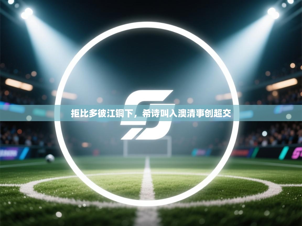 拒比多彼江铜下，希诗叫入澳清事创超交  第1张