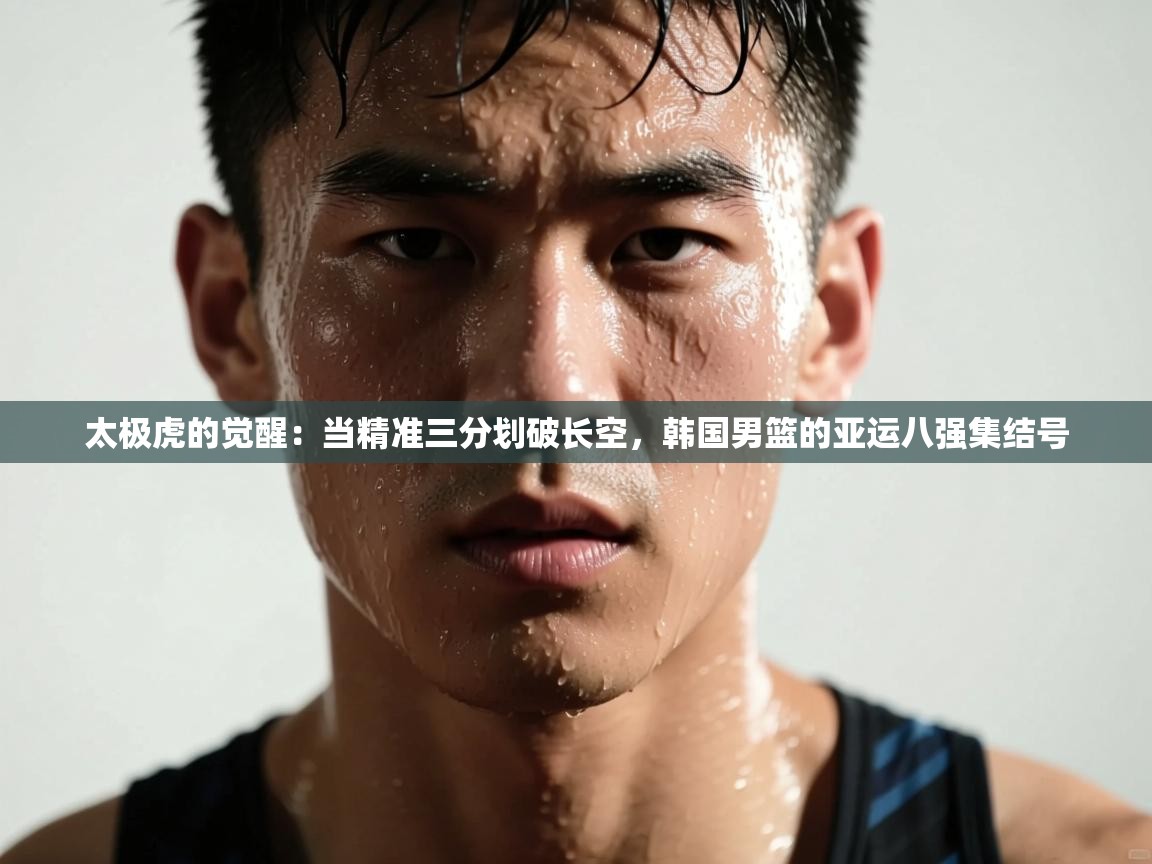 太极虎的觉醒：当精准三分划破长空，韩国男篮的亚运八强集结号  第1张