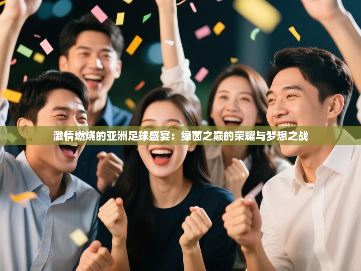 激情燃烧的亚洲足球盛宴：绿茵之巅的荣耀与梦想之战  第2张