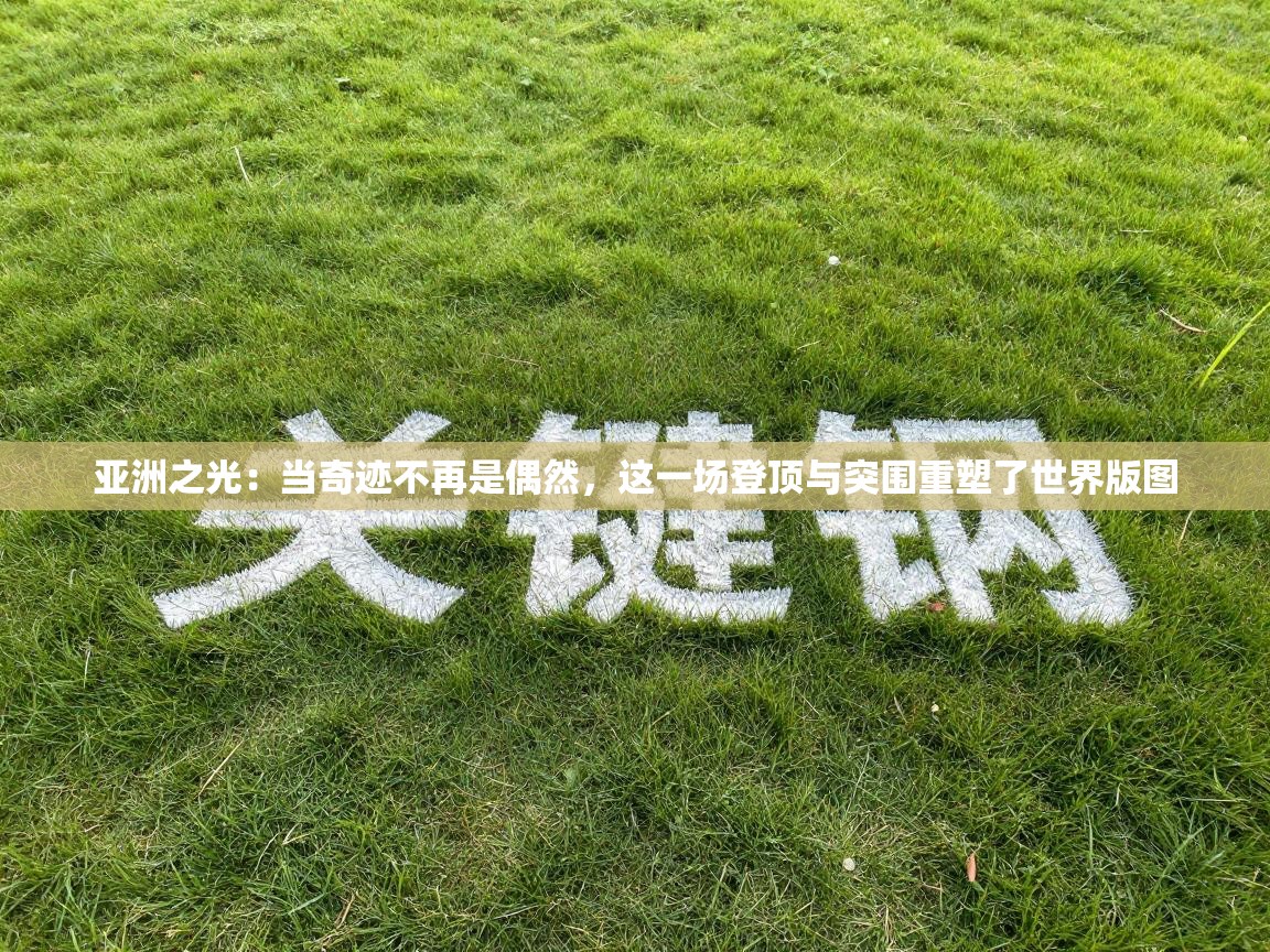 亚洲之光：当奇迹不再是偶然，这一场登顶与突围重塑了世界版图  第1张